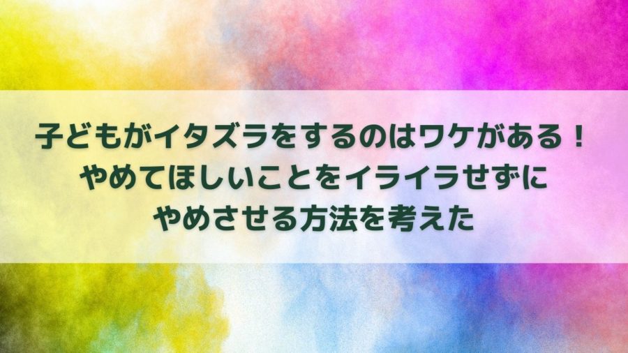 子どもがわざとイタズラをするのはわけがある やめてほしいことをイライラせずにやめさせる方法を考えた はなまる日記